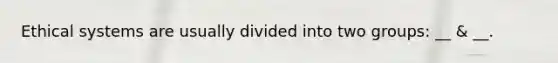 Ethical systems are usually divided into two groups: __ & __.