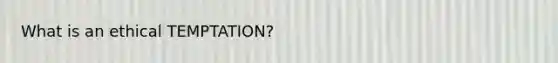 What is an ethical TEMPTATION?