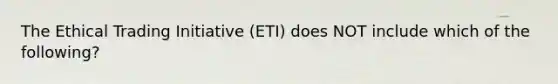 The Ethical Trading Initiative (ETI) does NOT include which of the following?