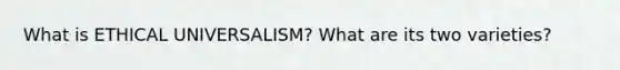 What is ETHICAL UNIVERSALISM? What are its two varieties?