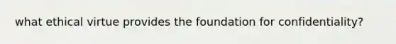 what ethical virtue provides the foundation for confidentiality?