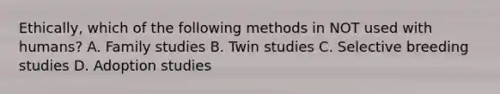 Ethically, which of the following methods in NOT used with humans? A. Family studies B. Twin studies C. Selective breeding studies D. Adoption studies