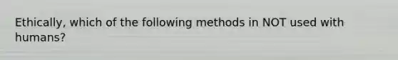 Ethically, which of the following methods in NOT used with humans?