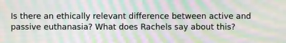 Is there an ethically relevant difference between active and passive euthanasia? What does Rachels say about this?