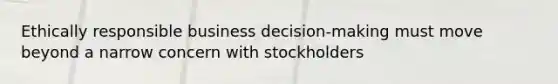 Ethically responsible business decision-making must move beyond a narrow concern with stockholders