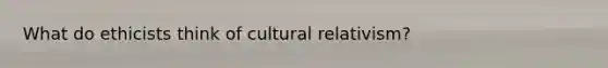 What do ethicists think of cultural relativism?