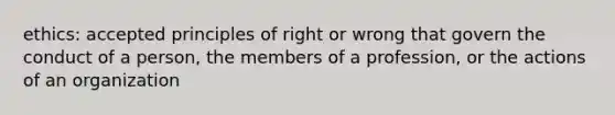 ethics: accepted principles of right or wrong that govern the conduct of a person, the members of a profession, or the actions of an organization