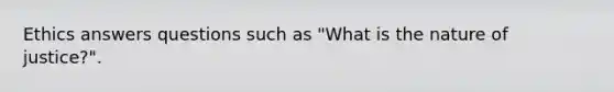 Ethics answers questions such as "What is the nature of justice?".