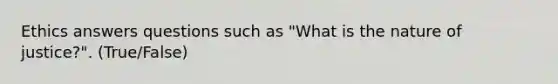 Ethics answers questions such as "What is the nature of justice?". (True/False)