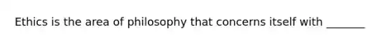 Ethics is the area of philosophy that concerns itself with _______
