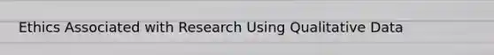 Ethics Associated with Research Using Qualitative Data