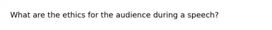 What are the ethics for the audience during a speech?