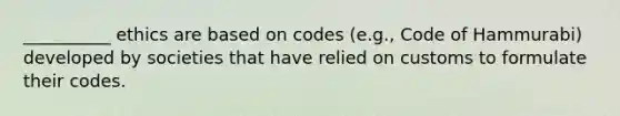 __________ ethics are based on codes (e.g., Code of Hammurabi) developed by societies that have relied on customs to formulate their codes.