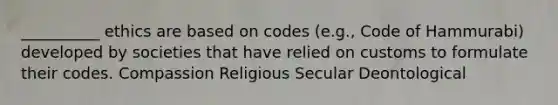 __________ ethics are based on codes (e.g., Code of Hammurabi) developed by societies that have relied on customs to formulate their codes. Compassion Religious Secular Deontological