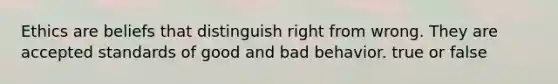 Ethics are beliefs that distinguish right from wrong. They are accepted standards of good and bad behavior. true or false