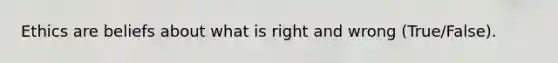 Ethics are beliefs about what is right and wrong (True/False).