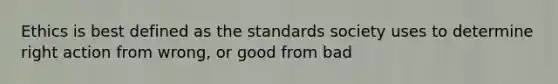 Ethics is best defined as the standards society uses to determine right action from wrong, or good from bad