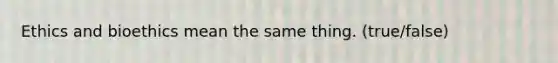 Ethics and bioethics mean the same thing. (true/false)