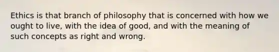 Ethics is that branch of philosophy that is concerned with how we ought to live, with the idea of good, and with the meaning of such concepts as right and wrong.