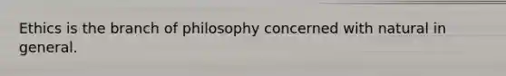 Ethics is the branch of philosophy concerned with natural in general.