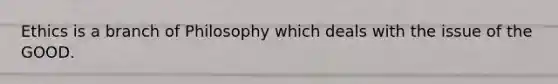 Ethics is a branch of Philosophy which deals with the issue of the GOOD.