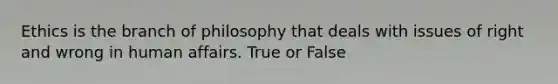 Ethics is the branch of philosophy that deals with issues of right and wrong in human affairs. True or False