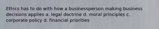 Ethics has to do with how a businessperson making business decisions applies a. legal doctrine d. moral principles c. corporate policy d. financial priorities