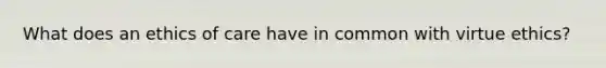 What does an ethics of care have in common with virtue ethics?