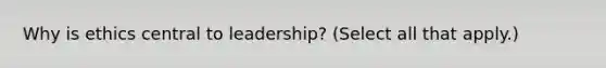 Why is ethics central to leadership? (Select all that apply.)