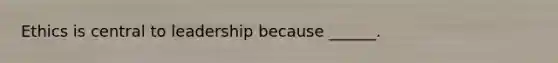 Ethics is central to leadership because ______.
