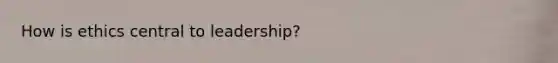 How is ethics central to leadership?