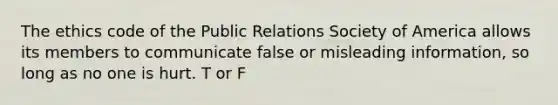 The ethics code of the Public Relations Society of America allows its members to communicate false or misleading information, so long as no one is hurt. T or F