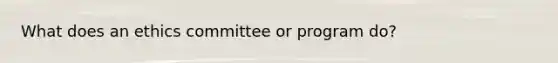 What does an ethics committee or program do?