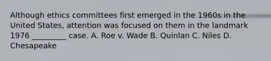 Although ethics committees first emerged in the 1960s in the United States, attention was focused on them in the landmark 1976 _________ case. A. Roe v. Wade B. Quinlan C. Niles D. Chesapeake