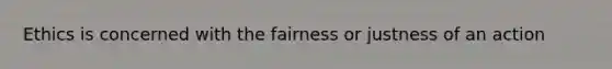 Ethics is concerned with the fairness or justness of an action