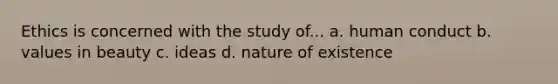 Ethics is concerned with the study of... a. human conduct b. values in beauty c. ideas d. nature of existence