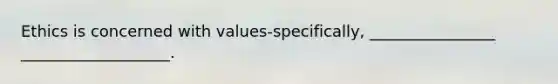 Ethics is concerned with values-specifically, ________________ ___________________.