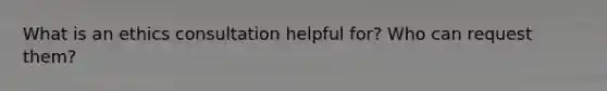 What is an ethics consultation helpful for? Who can request them?