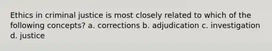 Ethics in criminal justice is most closely related to which of the following concepts? a. corrections b. adjudication c. investigation d. justice