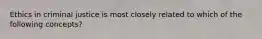 Ethics in criminal justice is most closely related to which of the following concepts?