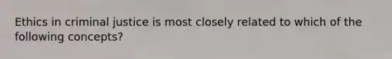 Ethics in criminal justice is most closely related to which of the following concepts?