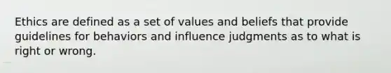 Ethics are defined as a set of values and beliefs that provide guidelines for behaviors and influence judgments as to what is right or wrong.