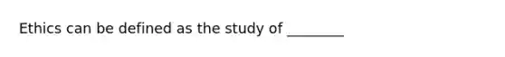 Ethics can be defined as the study of ________