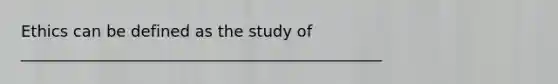 Ethics can be defined as the study of ______________________________________________