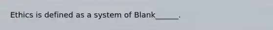 Ethics is defined as a system of Blank______.