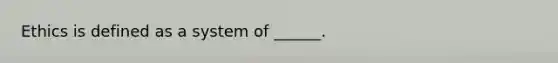 Ethics is defined as a system of ______.