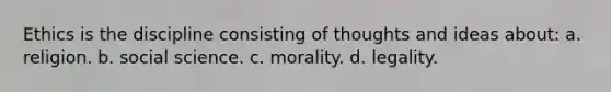 Ethics is the discipline consisting of thoughts and ideas about: a. religion. b. social science. c. morality. d. legality.