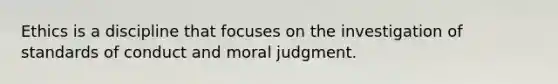 Ethics is a discipline that focuses on the investigation of standards of conduct and moral judgment.