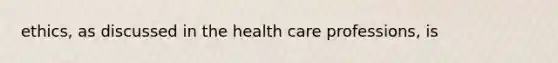 ethics, as discussed in the health care professions, is