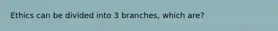 Ethics can be divided into 3 branches, which are?